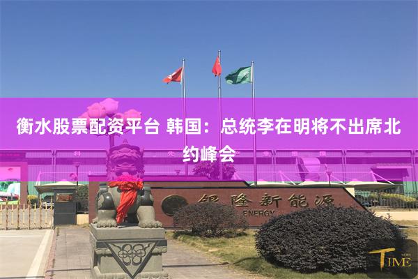 衡水股票配资平台 韩国：总统李在明将不出席北约峰会