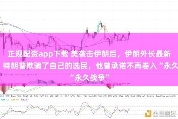 正规配资app下载 美袭击伊朗后，伊朗外长最新表态：特朗普欺骗了自己的选民，他曾承诺不再卷入“永久战争”
