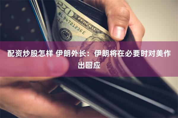 配资炒股怎样 伊朗外长：伊朗将在必要时对美作出回应
