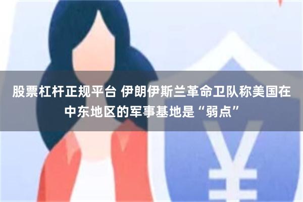 股票杠杆正规平台 伊朗伊斯兰革命卫队称美国在中东地区的军事基地是“弱点”