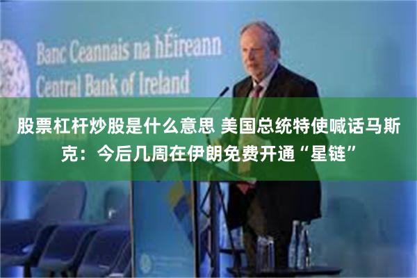 股票杠杆炒股是什么意思 美国总统特使喊话马斯克：今后几周在伊朗免费开通“星链”