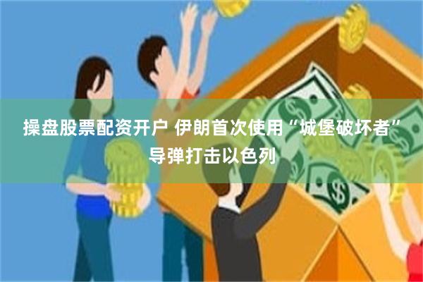 操盘股票配资开户 伊朗首次使用“城堡破坏者”导弹打击以色列