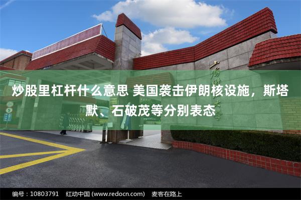炒股里杠杆什么意思 美国袭击伊朗核设施，斯塔默、石破茂等分别表态