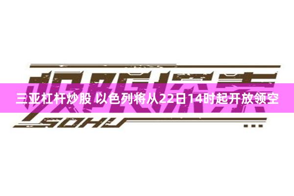 三亚杠杆炒股 以色列将从22日14时起开放领空