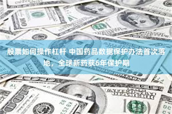 股票如何操作杠杆 中国药品数据保护办法首次落地,全球新药获6年保护期