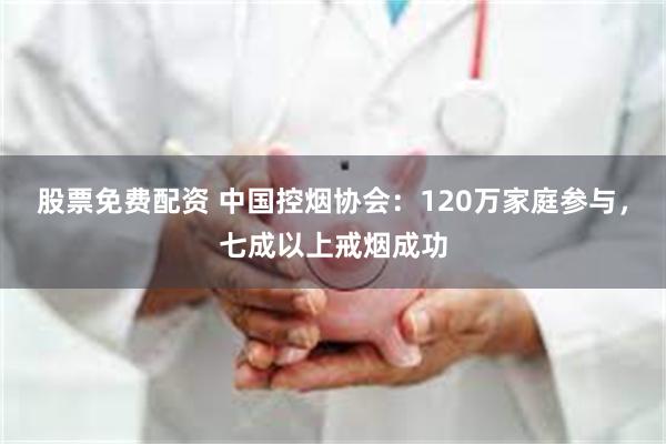 股票免费配资 中国控烟协会：120万家庭参与，七成以上戒烟成功
