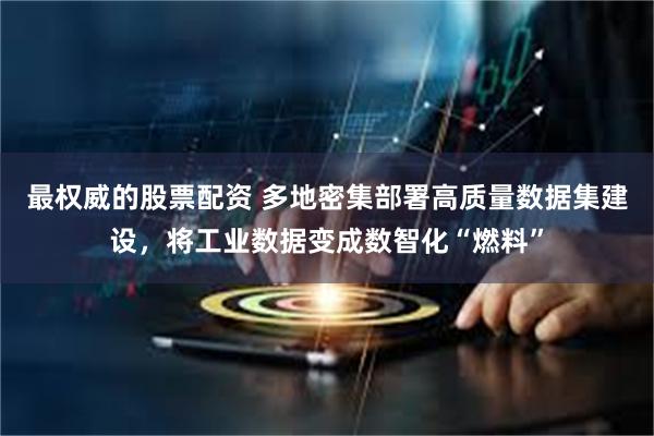 最权威的股票配资 多地密集部署高质量数据集建设，将工业数据变成数智化“燃料”