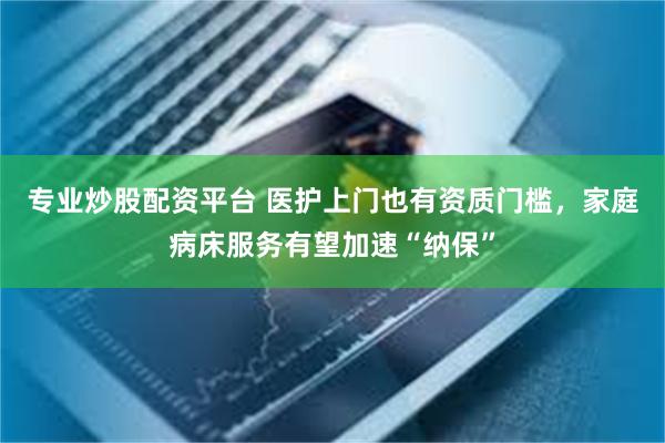 专业炒股配资平台 医护上门也有资质门槛，家庭病床服务有望加速“纳保”