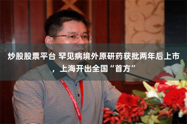 炒股股票平台 罕见病境外原研药获批两年后上市，上海开出全国“首方”