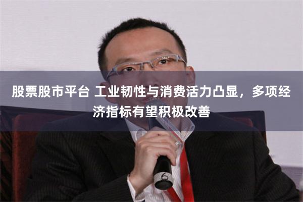 股票股市平台 工业韧性与消费活力凸显，多项经济指标有望积极改善