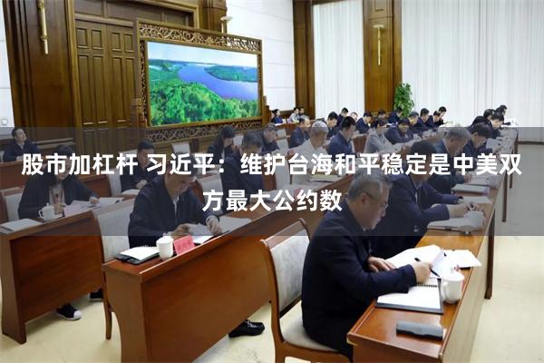 股市加杠杆 习近平：维护台海和平稳定是中美双方最大公约数