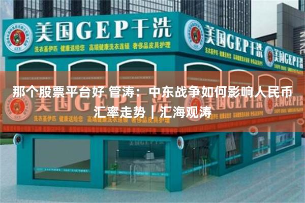 那个股票平台好 管涛：中东战争如何影响人民币汇率走势︱汇海观涛