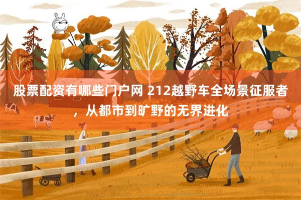 股票配资有哪些门户网 212越野车全场景征服者，从都市到旷野的无界进化