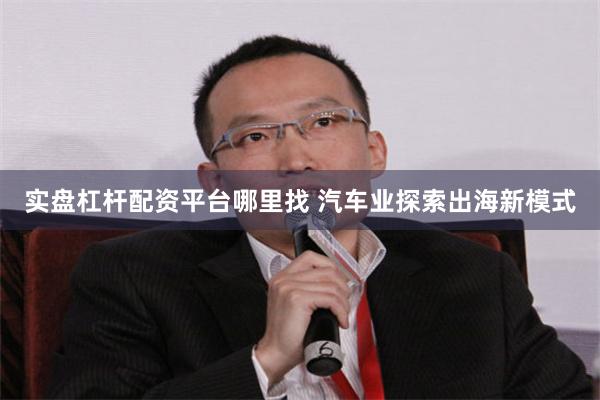 实盘杠杆配资平台哪里找 汽车业探索出海新模式