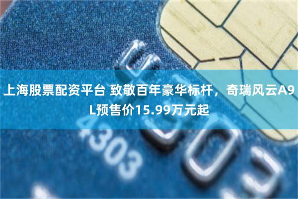 上海股票配资平台 致敬百年豪华标杆，奇瑞风云A9L预售价15.99万元起