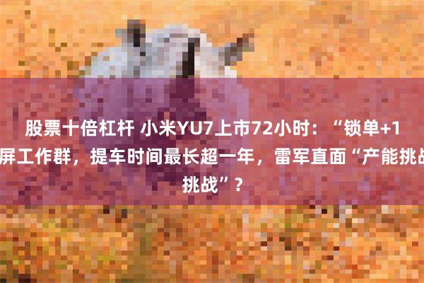 股票十倍杠杆 小米YU7上市72小时：“锁单+1”刷屏工作群，提车时间最长超一年，雷军直面“产能挑战”？