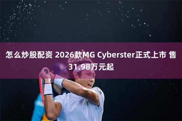 怎么炒股配资 2026款MG Cyberster正式上市 售31.98万元起