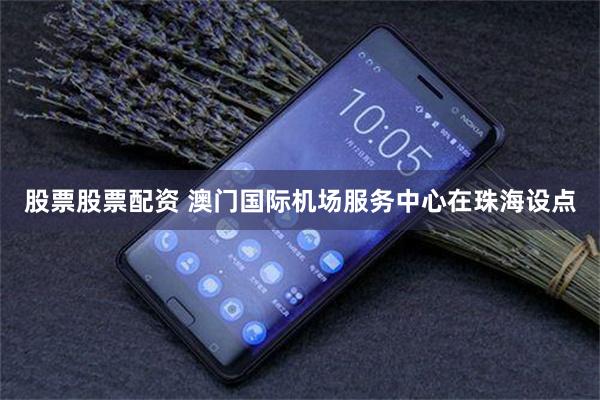 股票股票配资 澳门国际机场服务中心在珠海设点
