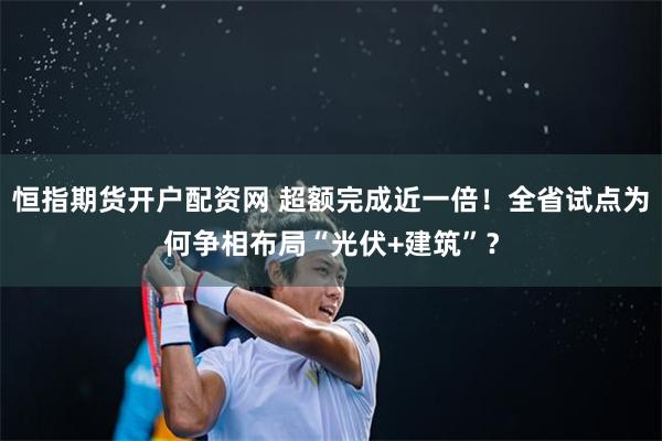 恒指期货开户配资网 超额完成近一倍！全省试点为何争相布局“光伏+建筑”？