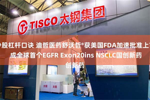 炒股杠杆口诀 迪哲医药舒沃哲®获美国FDA加速批准上市 成全球首个EGFR Exon20ins NSCLC国创新药