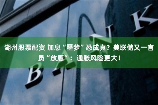湖州股票配资 加息“噩梦”恐成真？美联储又一官员“放鹰”：通胀风险更大！