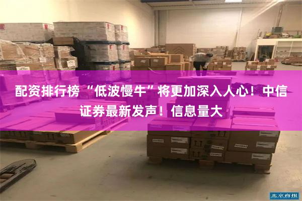 配资排行榜 “低波慢牛”将更加深入人心！中信证券最新发声！信息量大