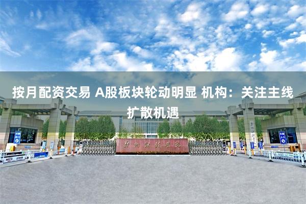 按月配资交易 A股板块轮动明显 机构：关注主线扩散机遇