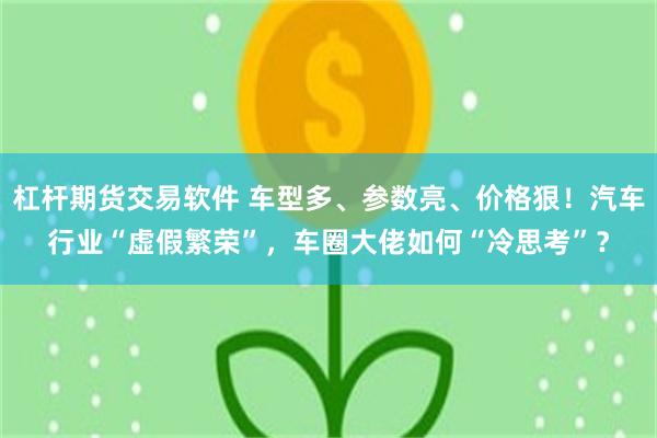 杠杆期货交易软件 车型多、参数亮、价格狠！汽车行业“虚假繁荣”，车圈大佬如何“冷思考”？