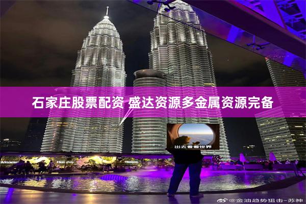 石家庄股票配资 盛达资源多金属资源完备
