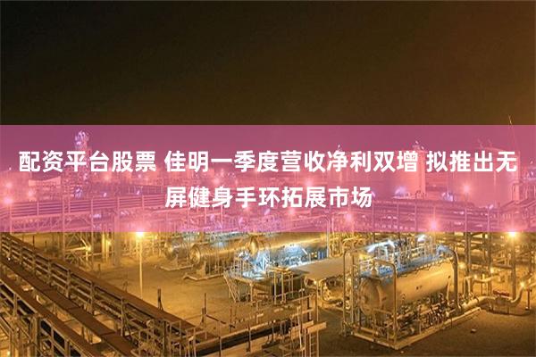 配资平台股票 佳明一季度营收净利双增 拟推出无屏健身手环拓展市场