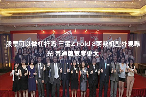 股票可以做杠杆吗 三星Z Fold 8两款机型外观曝光 普通版宽度更大