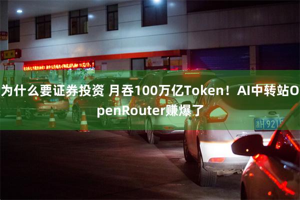 为什么要证券投资 月吞100万亿Token！AI中转站OpenRouter赚爆了