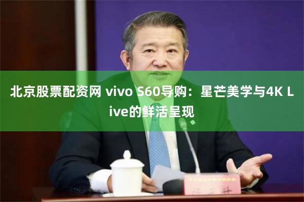 北京股票配资网 vivo S60导购：星芒美学与4K Live的鲜活呈现