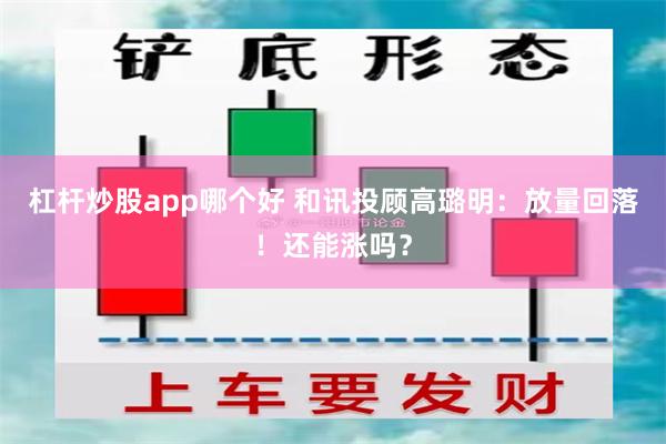 杠杆炒股app哪个好 和讯投顾高璐明:放量回落!还能涨吗?