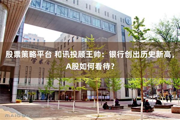股票策略平台 和讯投顾王帅：银行创出历史新高，A股如何看待？