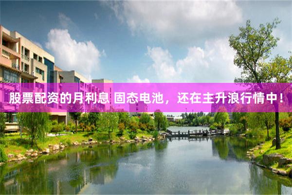股票配资的月利息 固态电池，还在主升浪行情中！