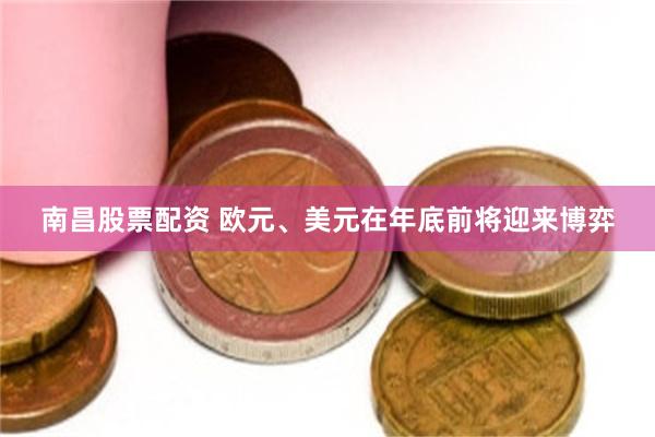 南昌股票配资 欧元、美元在年底前将迎来博弈