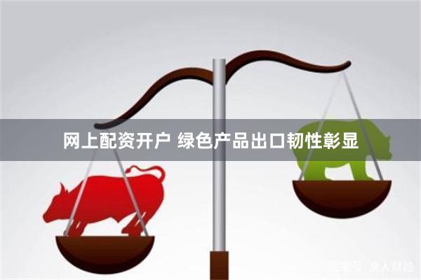网上配资开户 绿色产品出口韧性彰显