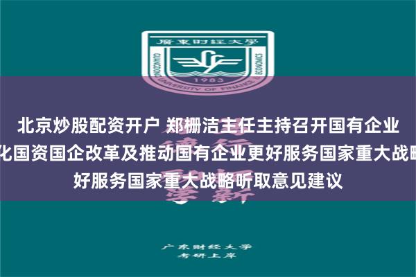北京炒股配资开户 郑栅洁主任主持召开国有企业座谈会 围绕深化国资国企改革及推动国有企业更好服务国家重大战略听取意见建议