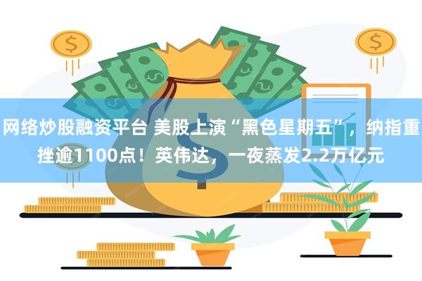 网络炒股融资平台 美股上演“黑色星期五”，纳指重挫逾1100点！英伟达，一夜蒸发2.2万亿元