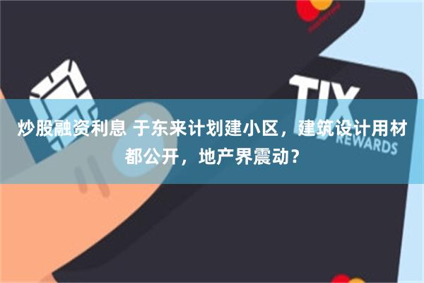炒股融资利息 于东来计划建小区,建筑设计用材都公开,地产界震动?
