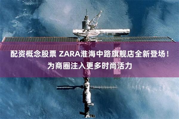配资概念股票 ZARA淮海中路旗舰店全新登场！为商圈注入更多时尚活力