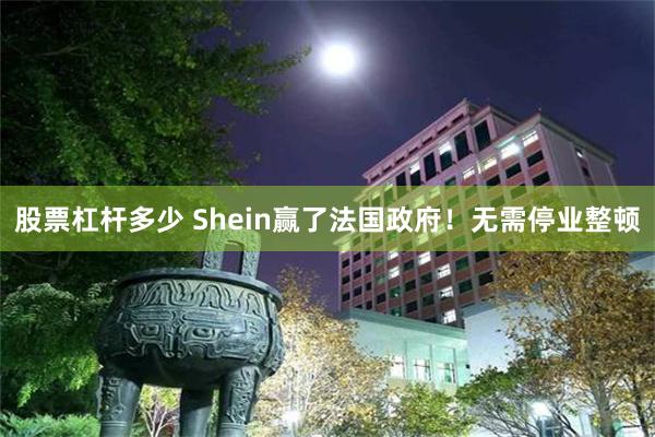 股票杠杆多少 Shein赢了法国政府!无需停业整顿