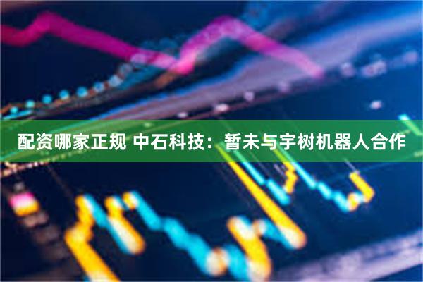 配资哪家正规 中石科技：暂未与宇树机器人合作