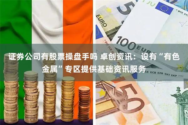证券公司有股票操盘手吗 卓创资讯：设有“有色金属”专区提供基础资讯服务