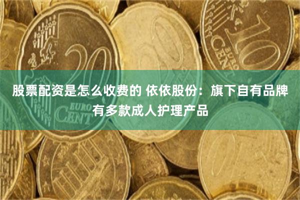 股票配资是怎么收费的 依依股份：旗下自有品牌有多款成人护理产品