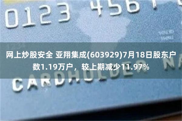 网上炒股安全 亚翔集成(603929)7月18日股东户数1.19万户，较上期减少11.97%