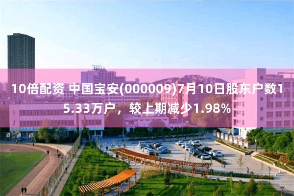10倍配资 中国宝安(000009)7月10日股东户数15.33万户，较上期减少1.98%