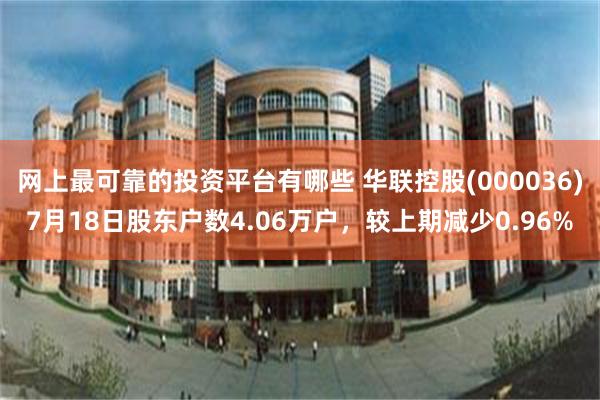 网上最可靠的投资平台有哪些 华联控股(000036)7月18日股东户数4.06万户，较上期减少0.96%