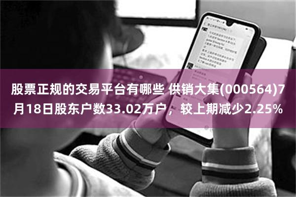 股票正规的交易平台有哪些 供销大集(000564)7月18日股东户数33.02万户，较上期减少2.25%